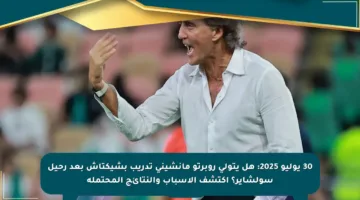 30 يوليو 2025: هل يتولى روبرتو مانشيني تدريب بشيكتاش بعد رحيل سولشاير؟ اكتشف الأسباب والنتائج المحتملة